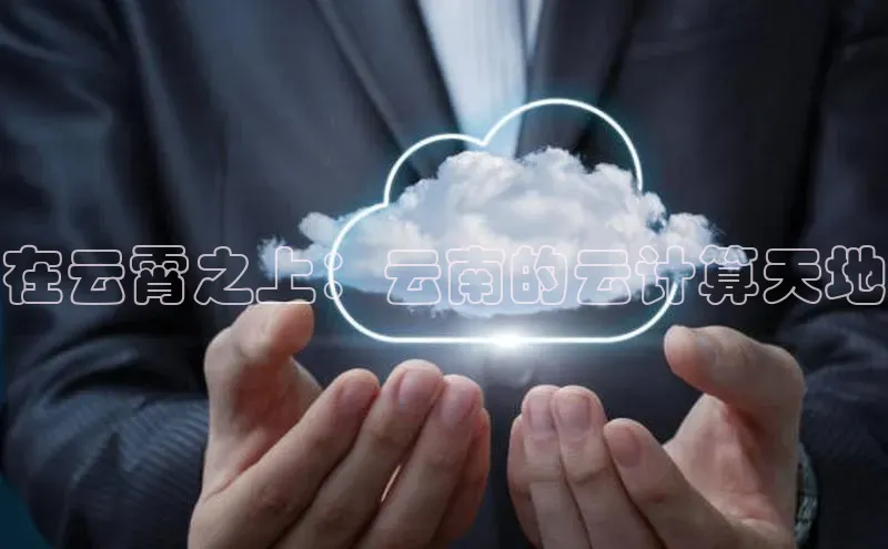 杏悦1平台登录入口如流在云霄之上：云南的云计算天地