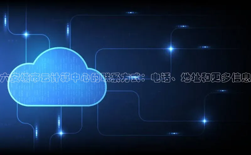 杏悦APP官方网站入口百度网盘六安城市云计算中心的联系方式：电话、地址和更多信息