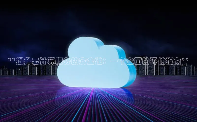 杏悦app官方网站入口下载安装慧博云通**提升云计算服务的安全性：一个全面的评估指南**