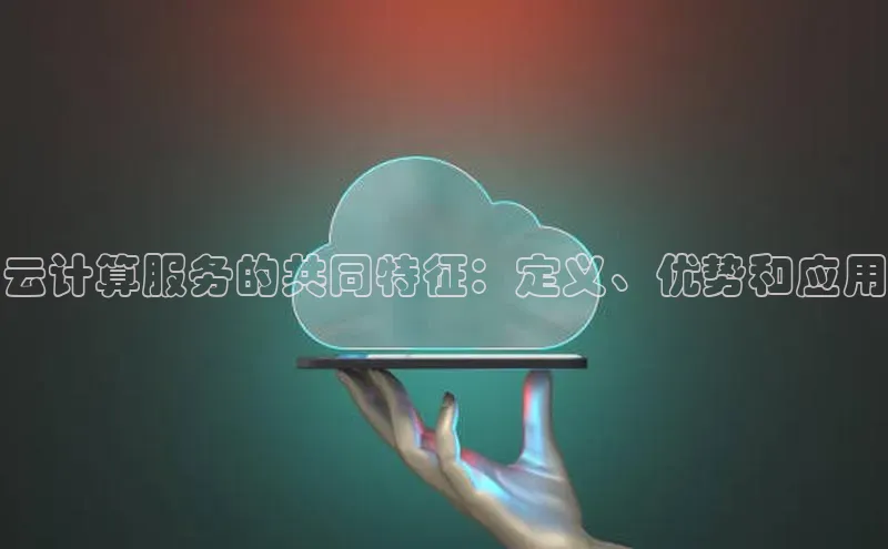 杏悦APP官方网站入口字节跳动云计算服务的共同特征：定义、优势和应用