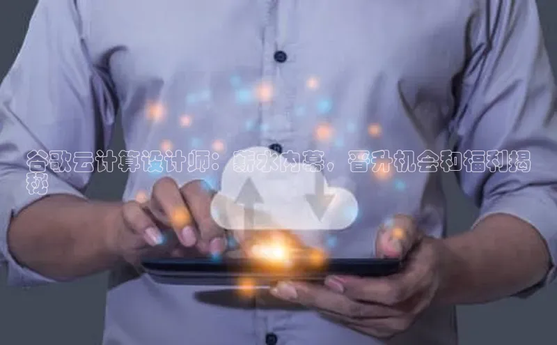 杏悦会员官网登录入口百度移动开放平台谷歌云计算设计师：薪水内幕，晋升机会和福利揭
秘