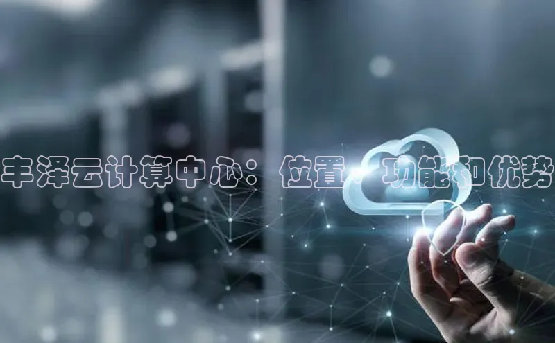 杏悦登录注册同程丰泽云计算中心：位置、功能和优势