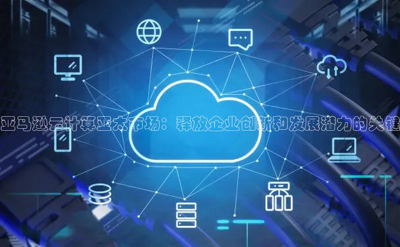 杏悦股东z176五827梨猫眼亚马逊云计算亚太市场：释放企业创新和发展潜力的关键