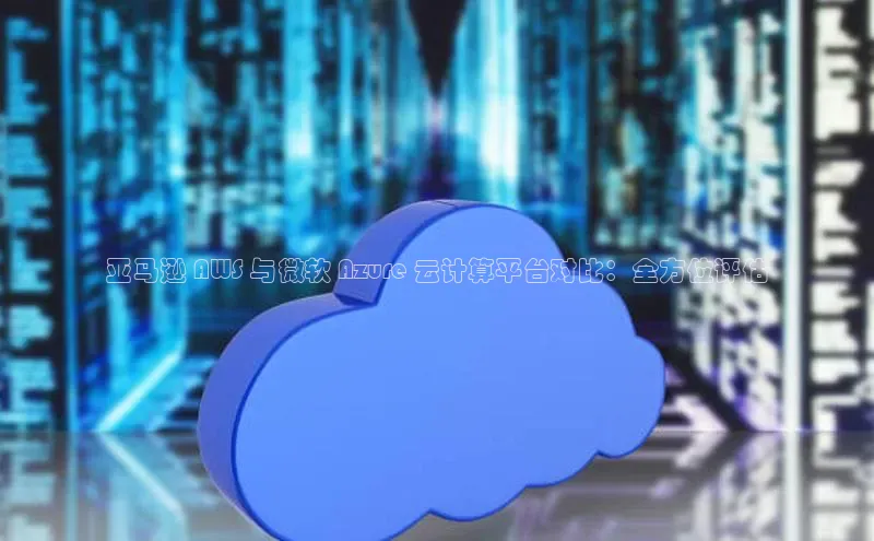 杏悦1平台登录入口百度技术学院亚马逊 AWS 与微软 Azure 云计算平台对比：全方位评估