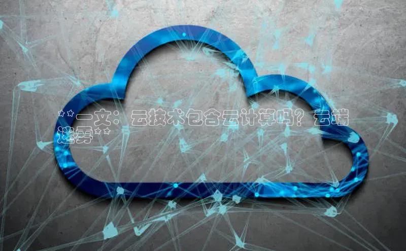 杏悦股东z176五827梨百度Apollo**一文：云技术包含云计算吗？云端
迷雾**
