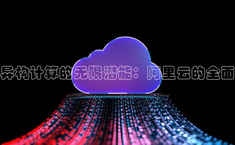 杏悦登陆路线雷柏科技异构计算的无限潜能：阿里云的全面