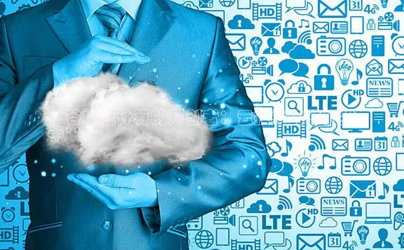 杏悦1平台登录入口京东**谷歌云计算的开创者：云技术的幕后推
手**