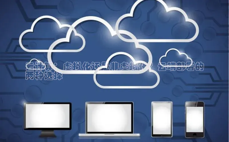 杏悦app下载官网最新版本更新内容小度商城云计算：虚拟化还是非虚拟化？云端部署的
两种选择