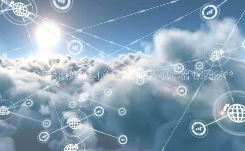 杏悦娱乐注册平台颐驰 06**华为云计算机：引领数字化转型的云计算服务**