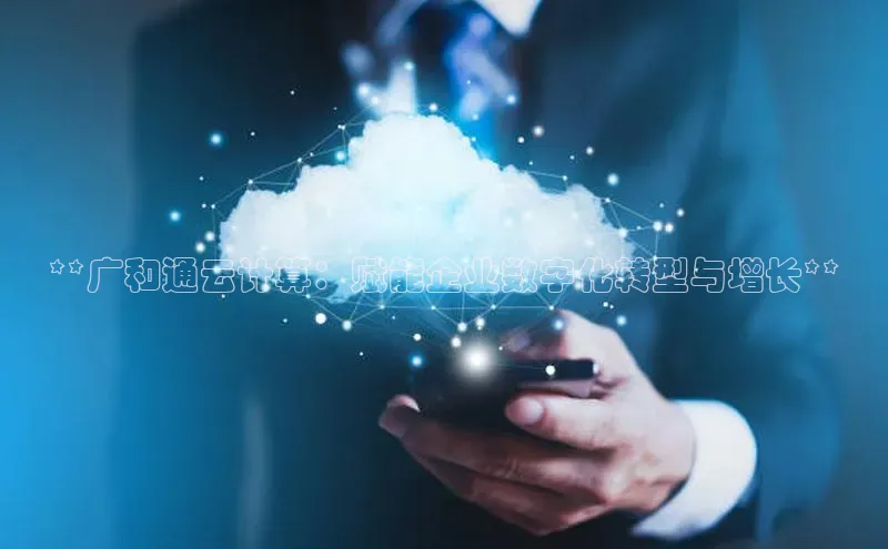 杏悦app官方网站入口下载安装慧博云通**广和通云计算：赋能企业数字化转型与增长**