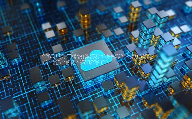 杏悦APP官网百家号**在巢湖云计算领域扬帆起航：梦寐以求
的咨询招聘等你来应聘**