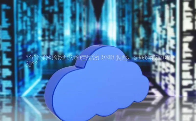 杏悦vip登录入口华策影视**如何轻松续证华为云计算 HCIE 认证，保持您的竞争
力**