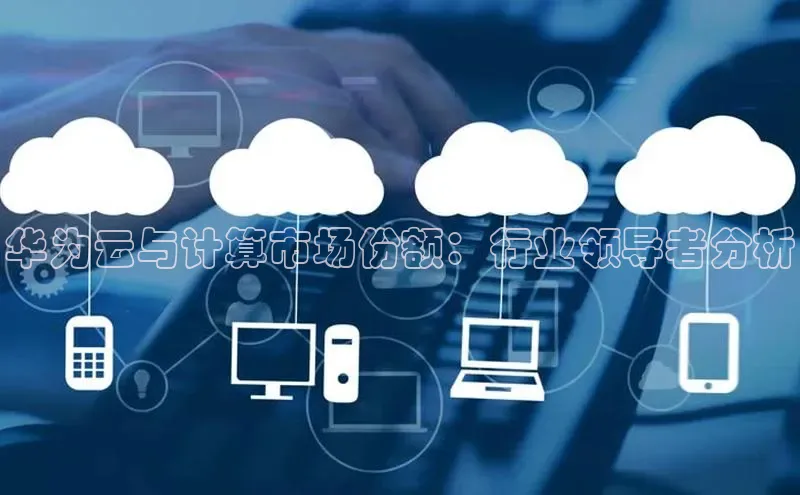 杏悦APP官方网站入口梯哥哥科技华为云与计算市场份额：行业领导者分析