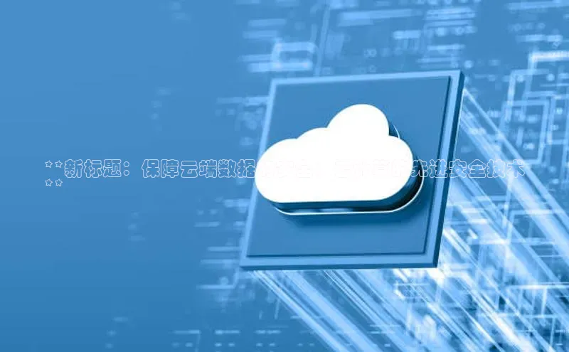 杏悦app下载官网最新版本更新内容百度数据开放平台**新标题：保障云端数据的安全：云计算的先进安全技术
**