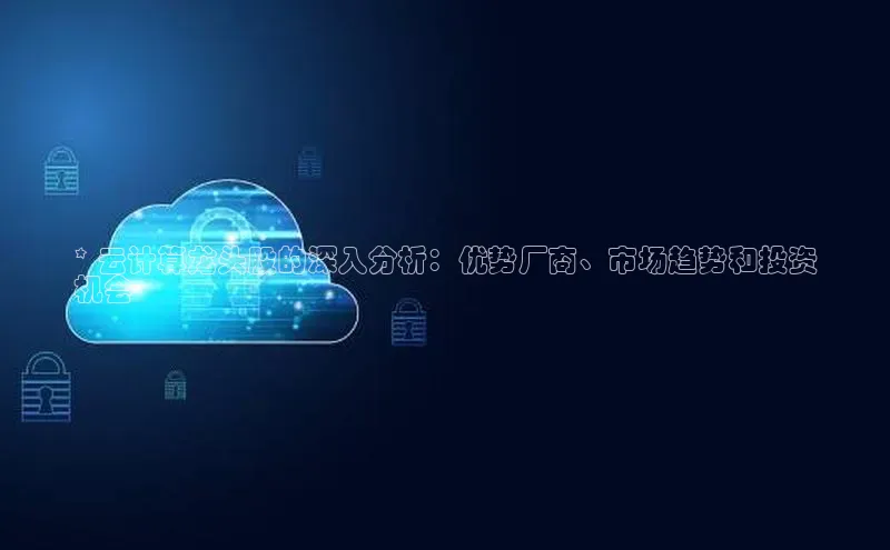 杏悦登录地址路畅科技* 云计算龙头股的深入分析：优势厂商、市场趋势和投资
机会