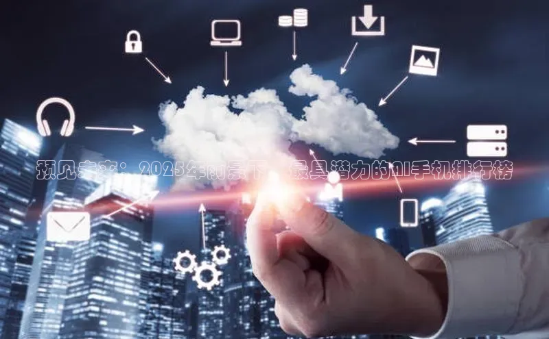 预见未来：2025年前景下，最具潜力的AI手机排行榜