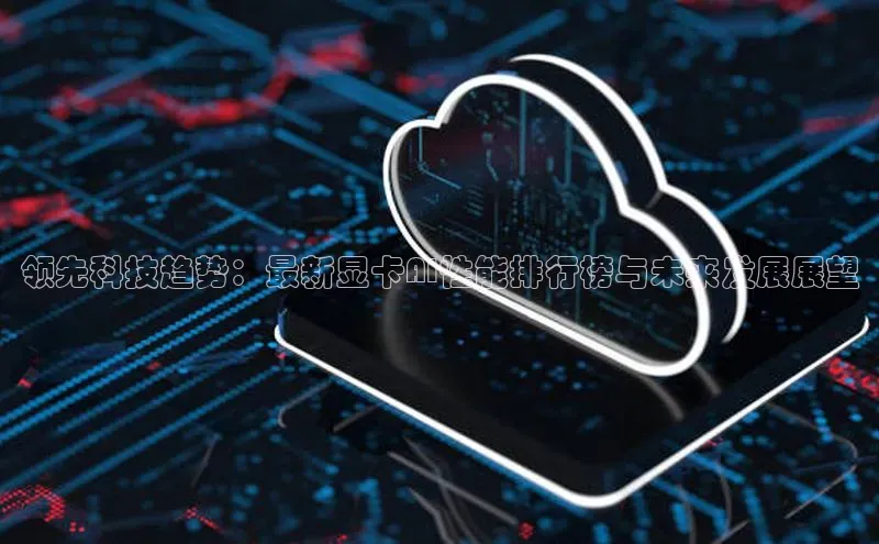 领先科技趋势：最新显卡AI性能排行榜与未来发展展望