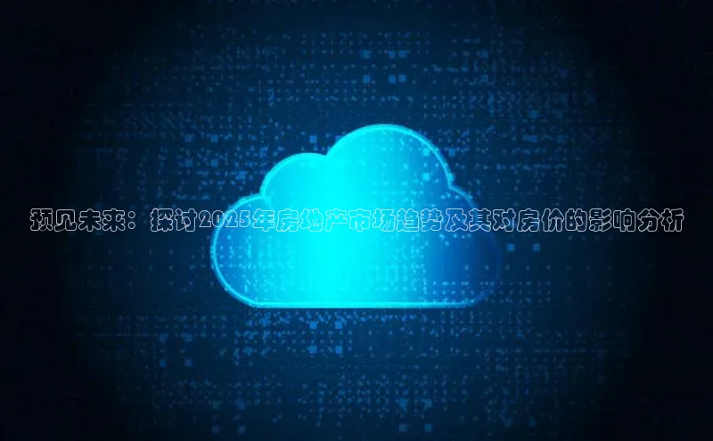 预见未来：探讨2025年房地产市场趋势及其对房价的影响分析