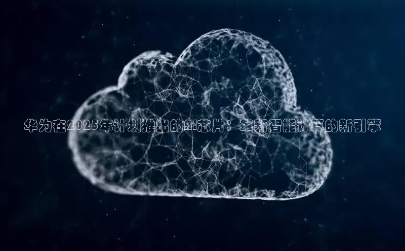 华为在2025年计划推出的AI芯片：革新智能计算的新引擎
