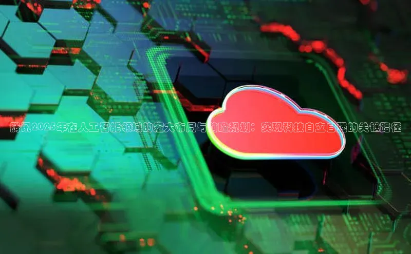 腾讯2025年在人工智能领域的宏大布局与前瞻规划：实现科技自立自强的关键路径