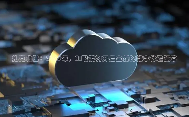 扎克伯格：2025年，AI眼镜将开启全新的数字体验篇章