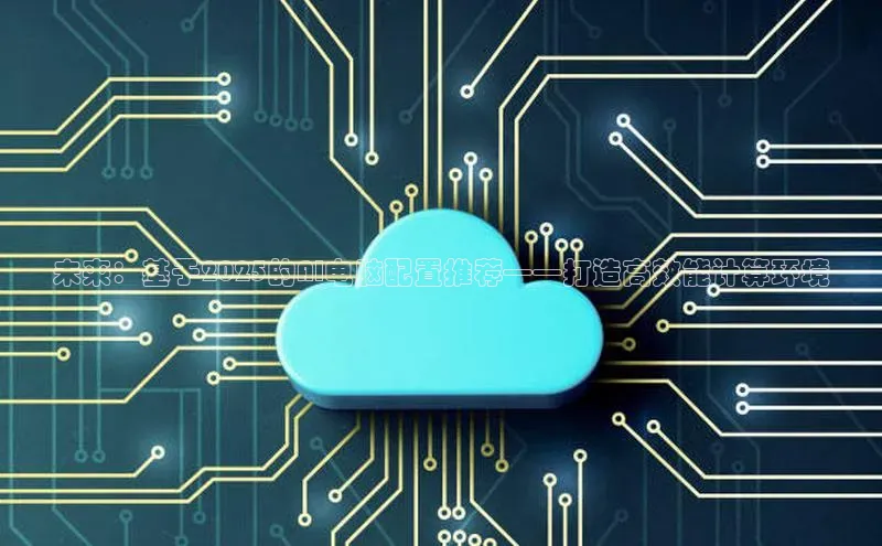 未来：基于2025的AI电脑配置推荐——打造高效能计算环境