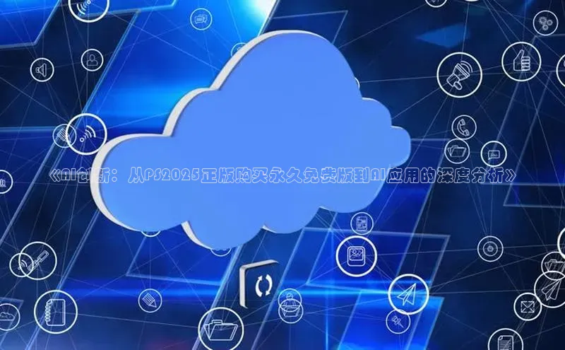 《AI创新：从PS2025正版购买永久免费版到AI应用的深度分析》