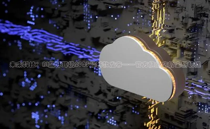 未来科技：AI蓝牙耳机2025最新款发布——官方旗舰店的全新机遇