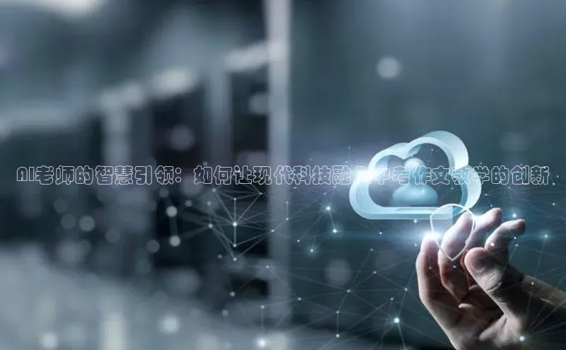 AI老师的智慧引领：如何让现代科技融入中考作文教学的创新